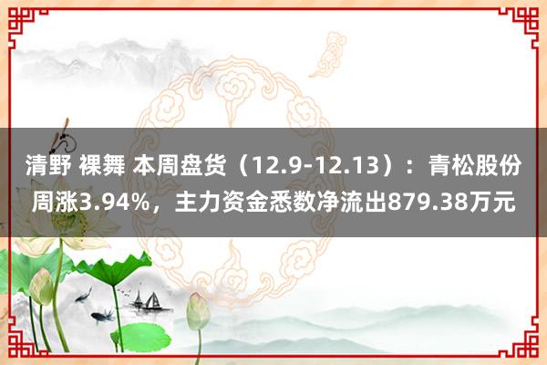 清野 裸舞 本周盘货（12.9-12.13）：青松股份周涨3.94%，主力资金悉数净流出879.38万元