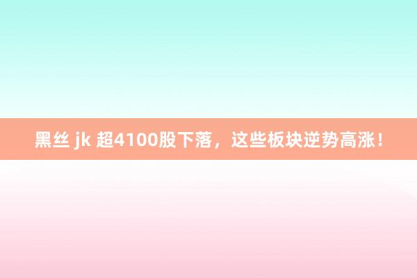 黑丝 jk 超4100股下落，这些板块逆势高涨！