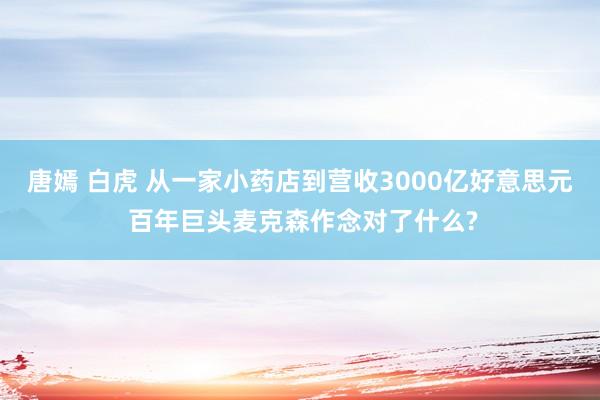 唐嫣 白虎 从一家小药店到营收3000亿好意思元 百年巨头麦克森作念对了什么?