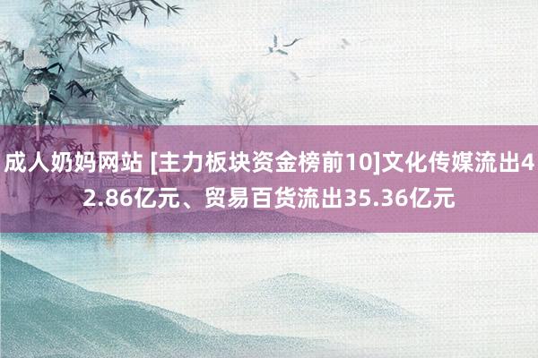 成人奶妈网站 [主力板块资金榜前10]文化传媒流出42.86亿元、贸易百货流出35.36亿元