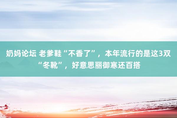 奶妈论坛 老爹鞋“不香了”，本年流行的是这3双“冬靴”，好意思丽御寒还百搭