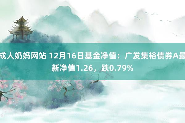 成人奶妈网站 12月16日基金净值：广发集裕债券A最新净值1.26，跌0.79%