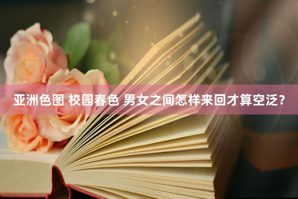 亚洲色图 校园春色 男女之间怎样来回才算空泛？