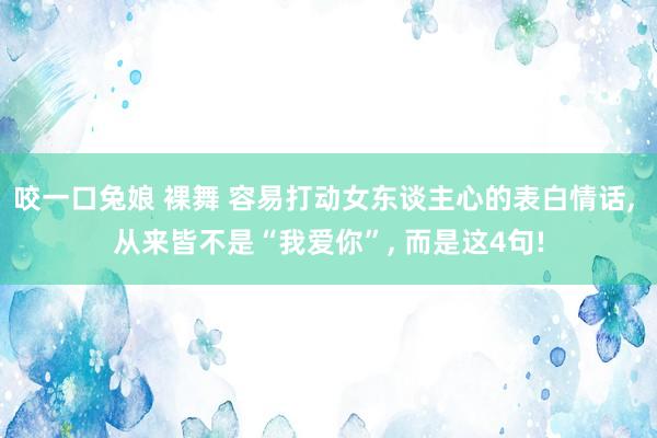 咬一口兔娘 裸舞 容易打动女东谈主心的表白情话， 从来皆不是“我爱你”， 而是这4句!
