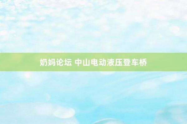 奶妈论坛 中山电动液压登车桥