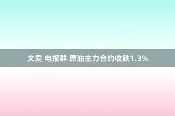 文爱 电报群 原油主力合约收跌1.3%