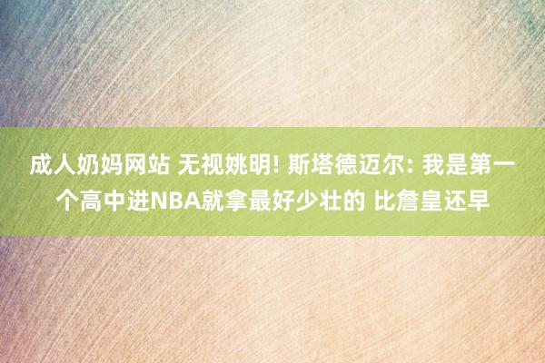 成人奶妈网站 无视姚明! 斯塔德迈尔: 我是第一个高中进NBA就拿最好少壮的 比詹皇还早