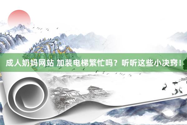 成人奶妈网站 加装电梯繁忙吗？听听这些小决窍！