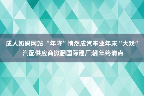 成人奶妈网站 “年降”悄然成汽车业年末“大戏” 汽配供应商掀翻国际建厂潮|年终清点