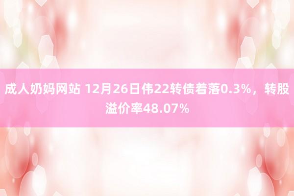 成人奶妈网站 12月26日伟22转债着落0.3%，转股溢价率48.07%