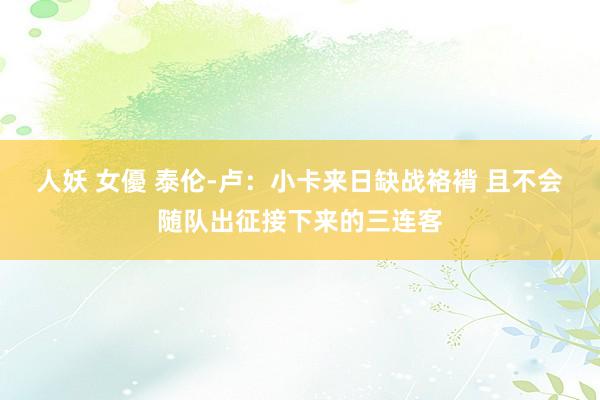 人妖 女優 泰伦-卢：小卡来日缺战袼褙 且不会随队出征接下来的三连客