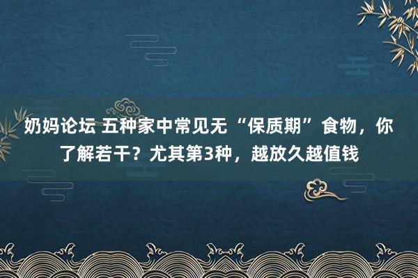 奶妈论坛 五种家中常见无 “保质期” 食物，你了解若干？尤其第3种，越放久越值钱