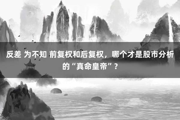 反差 为不知 前复权和后复权，哪个才是股市分析的“真命皇帝”？