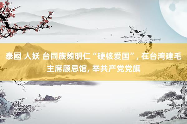 泰國 人妖 台同族魏明仁“硬核爱国”， 在台湾建毛主席顾忌馆， 举共产党党旗