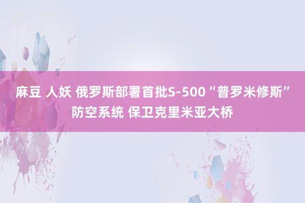 麻豆 人妖 俄罗斯部署首批S-500“普罗米修斯”防空系统 保卫克里米亚大桥