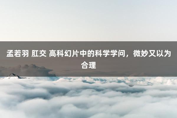 孟若羽 肛交 高科幻片中的科学学问，微妙又以为合理