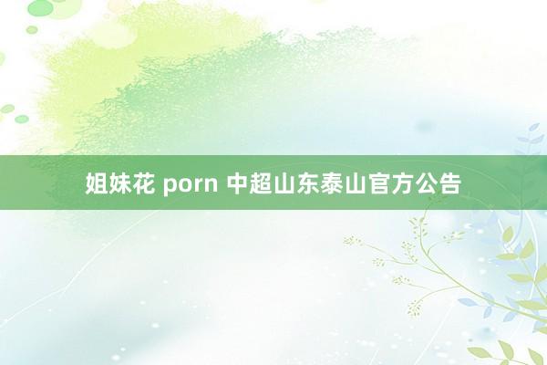 姐妹花 porn 中超山东泰山官方公告