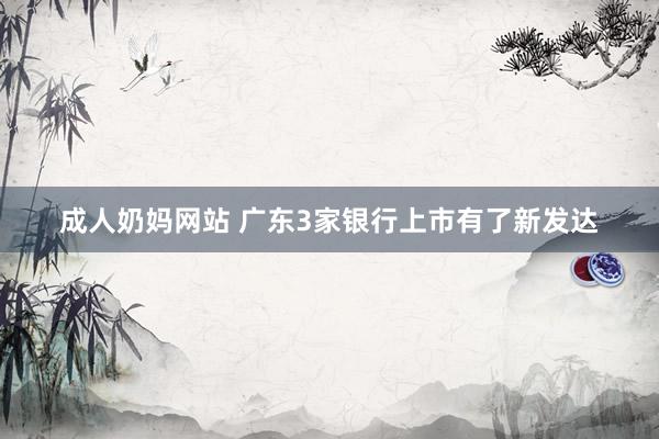 成人奶妈网站 广东3家银行上市有了新发达