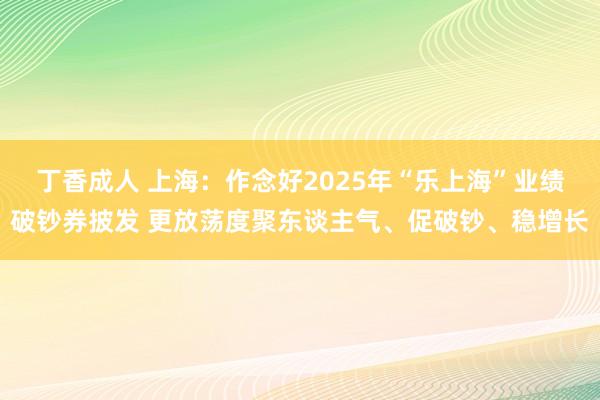 丁香成人 上海：作念好2025年“乐上海”业绩破钞券披发 更放荡度聚东谈主气、促破钞、稳增长