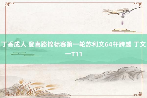 丁香成人 登喜路锦标赛第一轮苏利文64杆跨越 丁文一T11