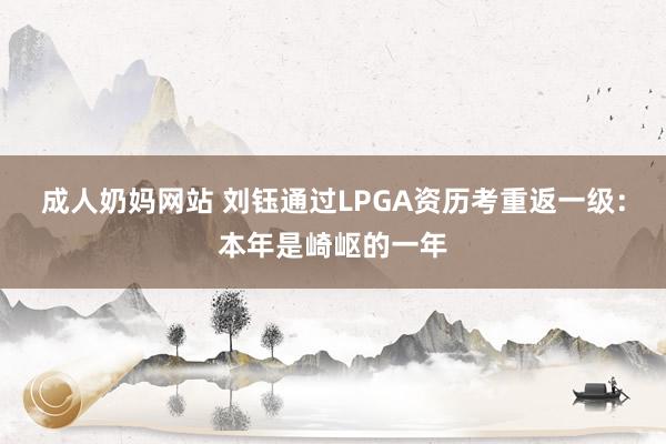 成人奶妈网站 刘钰通过LPGA资历考重返一级：本年是崎岖的一年
