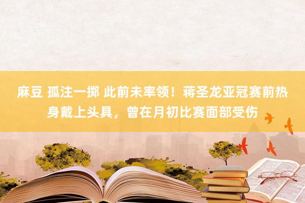 麻豆 孤注一掷 此前未率领！蒋圣龙亚冠赛前热身戴上头具，曾在月初比赛面部受伤