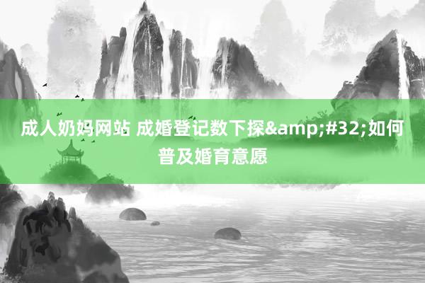 成人奶妈网站 成婚登记数下探&#32;如何普及婚育意愿