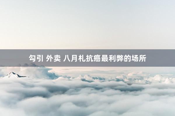 勾引 外卖 八月札抗癌最利弊的场所