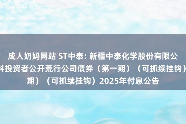 成人奶妈网站 ST中泰: 新疆中泰化学股份有限公司2023年面向专科投资者公开荒行公司债券(第一期)(可抓续挂钩)2025年付息公告