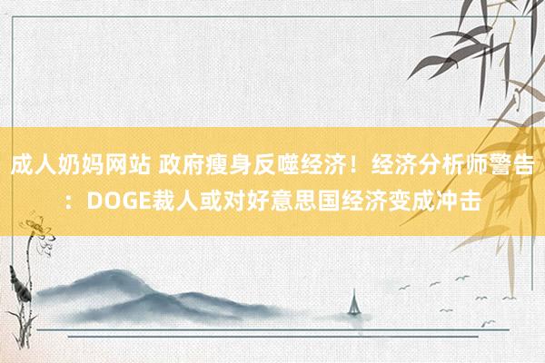 成人奶妈网站 政府瘦身反噬经济！经济分析师警告：DOGE裁人或对好意思国经济变成冲击