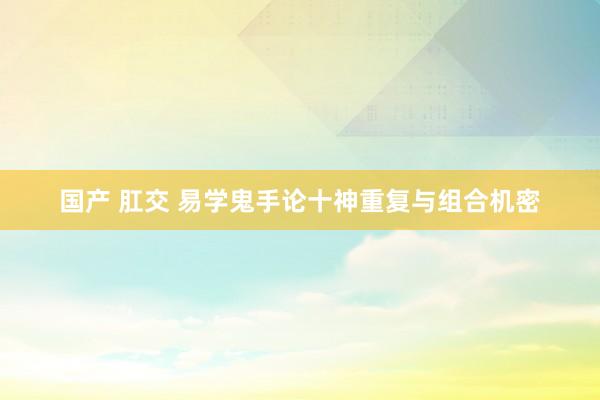 国产 肛交 易学鬼手论十神重复与组合机密