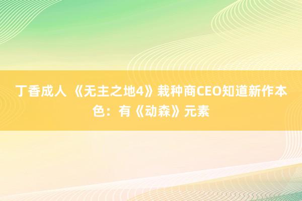 丁香成人 《无主之地4》栽种商CEO知道新作本色：有《动森》元素
