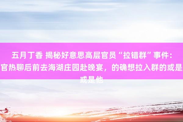 五月丁香 揭秘好意思高层官员“拉错群”事件：高官热聊后前去海湖庄园赴晚宴，的确想拉入群的或是他