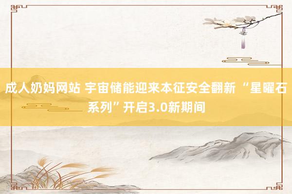 成人奶妈网站 宇宙储能迎来本征安全翻新 “星曜石系列”开启3.0新期间