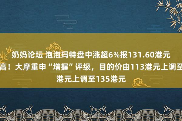 奶妈论坛 泡泡玛特盘中涨超6%报131.60港元创上市新高！大摩重申“增握”评级，目的价由113港元上调至135港元
