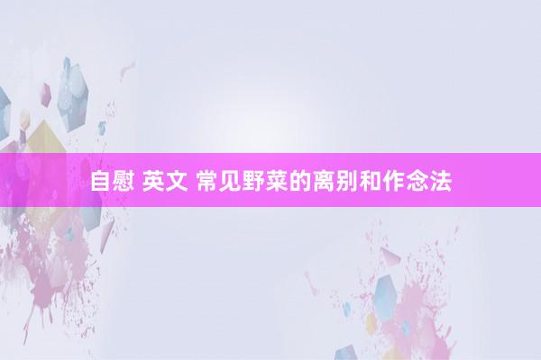 自慰 英文 常见野菜的离别和作念法