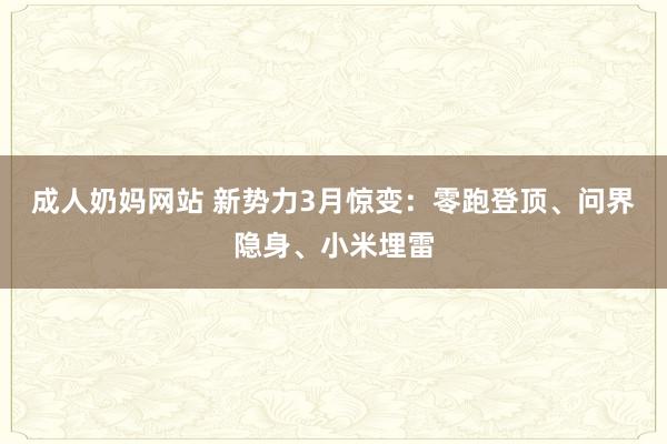 成人奶妈网站 新势力3月惊变：零跑登顶、问界隐身、小米埋雷