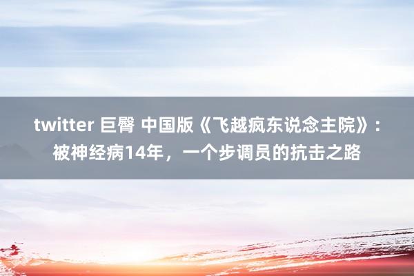 twitter 巨臀 中国版《飞越疯东说念主院》：被神经病14年，一个步调员的抗击之路