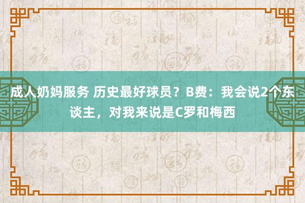成人奶妈服务 历史最好球员？B费：我会说2个东谈主，对我来说是C罗和梅西