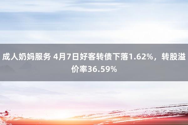 成人奶妈服务 4月7日好客转债下落1.62%，转股溢价率36.59%
