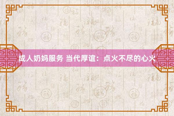 成人奶妈服务 当代厚谊：点火不尽的心火