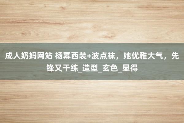 成人奶妈网站 杨幂西装+波点袜，她优雅大气，先锋又干练_造型_玄色_显得