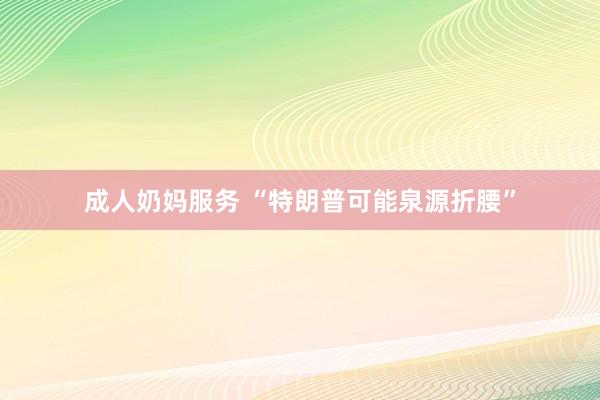 成人奶妈服务 “特朗普可能泉源折腰”