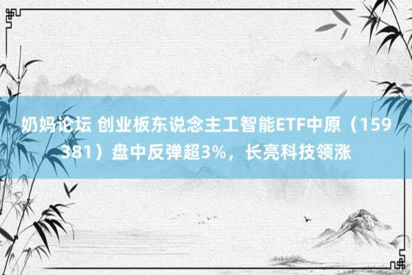 奶妈论坛 创业板东说念主工智能ETF中原（159381）盘中反弹超3%，长亮科技领涨
