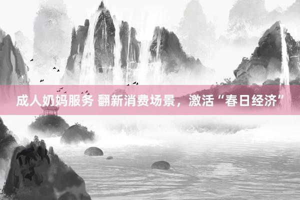 成人奶妈服务 翻新消费场景，激活“春日经济”