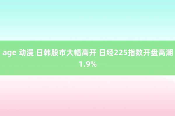 age 动漫 日韩股市大幅高开 日经225指数开盘高潮1.9%
