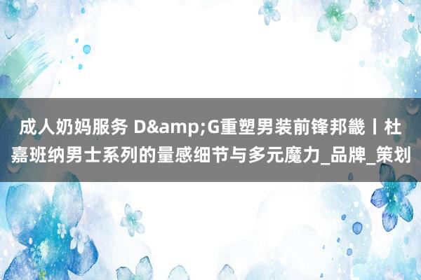 成人奶妈服务 D&G重塑男装前锋邦畿丨杜嘉班纳男士系列的量感细节与多元魔力_品牌_策划