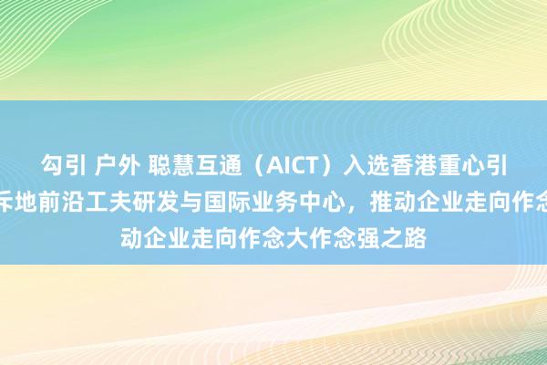 勾引 户外 聪慧互通（AICT）入选香港重心引进企业，显示斥地前沿工夫研发与国际业务中心，推动企业走向作念大作念强之路