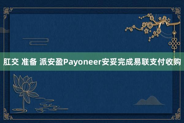肛交 准备 派安盈Payoneer安妥完成易联支付收购