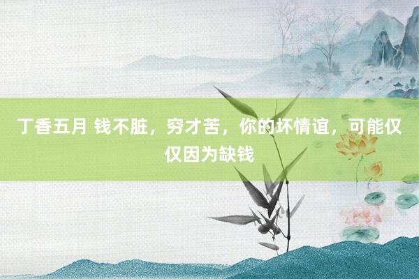 丁香五月 钱不脏，穷才苦，你的坏情谊，可能仅仅因为缺钱